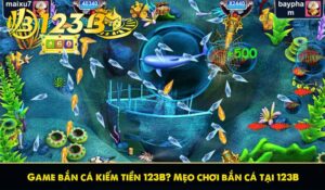 Game bắn cá kiếm tiền 123B? Mẹo chơi bắn cá tại 123B